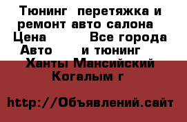 Тюнинг, перетяжка и ремонт авто салона › Цена ­ 100 - Все города Авто » GT и тюнинг   . Ханты-Мансийский,Когалым г.